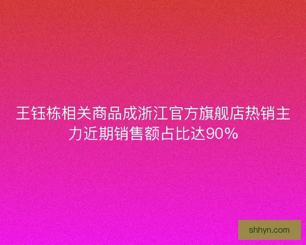 王钰栋相关商品成浙江官方旗舰店热销主力近期销售额占比达90%