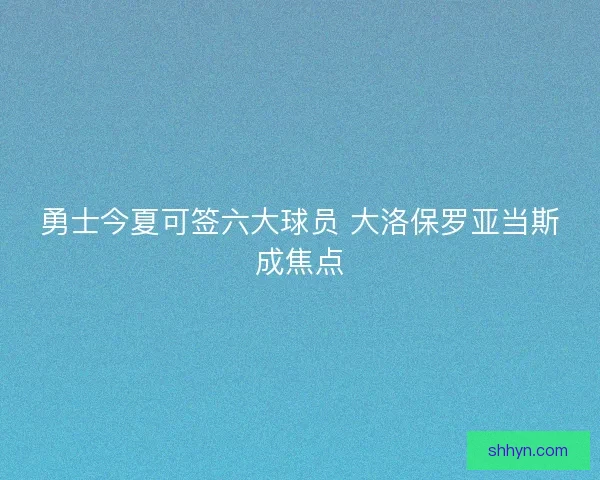 勇士今夏可签六大球员 大洛保罗亚当斯成焦点