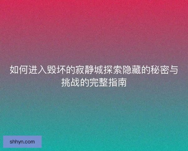 如何进入毁坏的寂静城探索隐藏的秘密与挑战的完整指南 如何进入毁坏的寂静城探索隐藏的秘密与挑战的完整指南