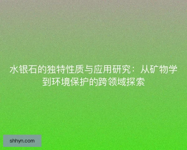 水银石的独特性质与应用研究：从矿物学到环境保护的跨领域探索