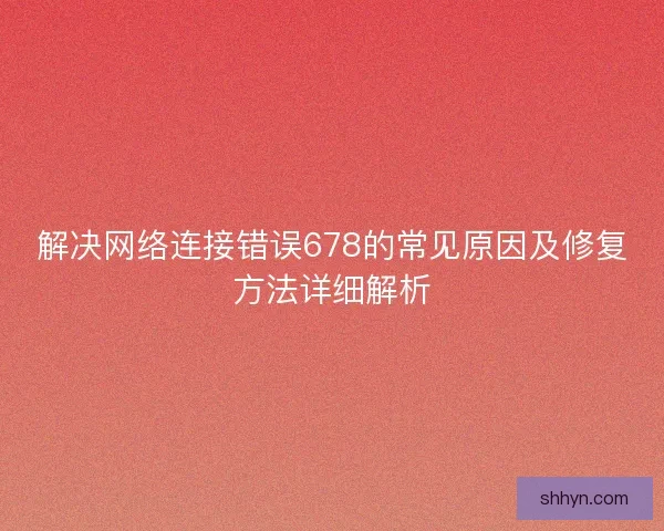 解决网络连接错误678的常见原因及修复方法详细解析 解决网络连接错误678的常见原因及修复方法详细解析