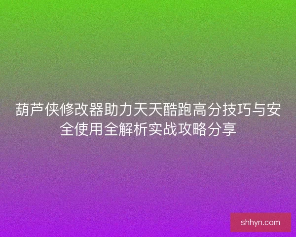 葫芦侠修改器助力天天酷跑高分技巧与安全使用全解析实战攻略分享