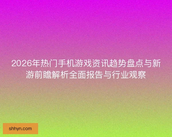 2026年热门手机游戏资讯趋势盘点与新游前瞻解析全面报告与行业观察