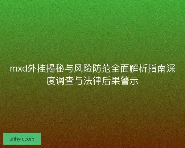 mxd外挂揭秘与风险防范全面解析指南深度调查与法律后果警示