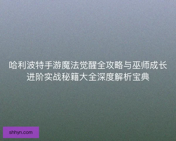 哈利波特手游魔法觉醒全攻略与巫师成长进阶实战秘籍大全深度解析宝典