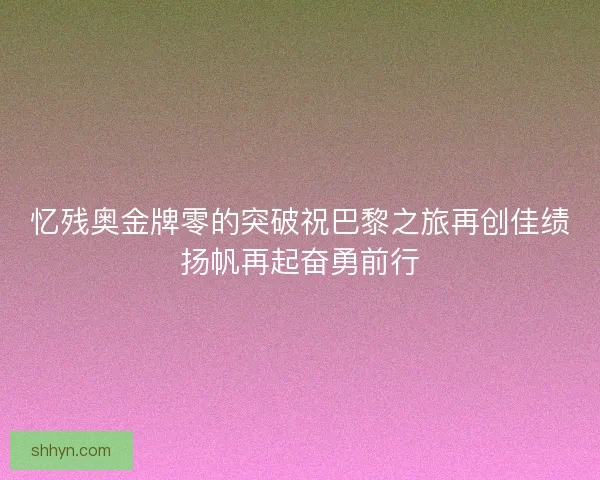 忆残奥金牌零的突破祝巴黎之旅再创佳绩扬帆再起奋勇前行 忆残奥金牌零的突破祝巴黎之旅再创佳绩扬帆再起奋勇前行