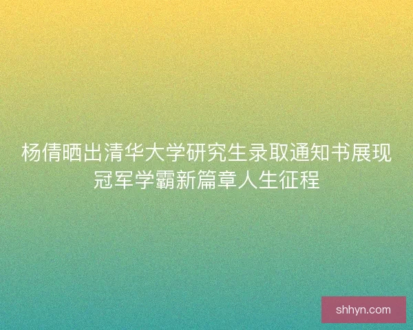 杨倩晒出清华大学研究生录取通知书展现冠军学霸新篇章人生征程 杨倩晒出清华大学研究生录取通知书展现冠军学霸新篇章人生征程