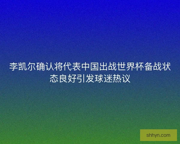 李凯尔确认将代表中国出战世界杯备战状态良好引发球迷热议