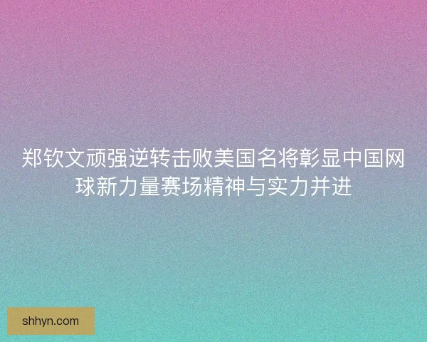 郑钦文顽强逆转击败美国名将彰显中国网球新力量赛场精神与实力并进 郑钦文顽强逆转击败美国名将彰显中国网球新力量赛场精神与实力并进