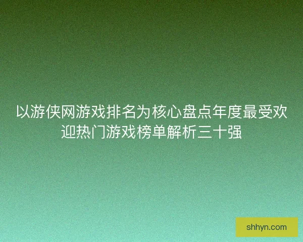 以游侠网游戏排名为核心盘点年度最受欢迎热门游戏榜单解析三十强