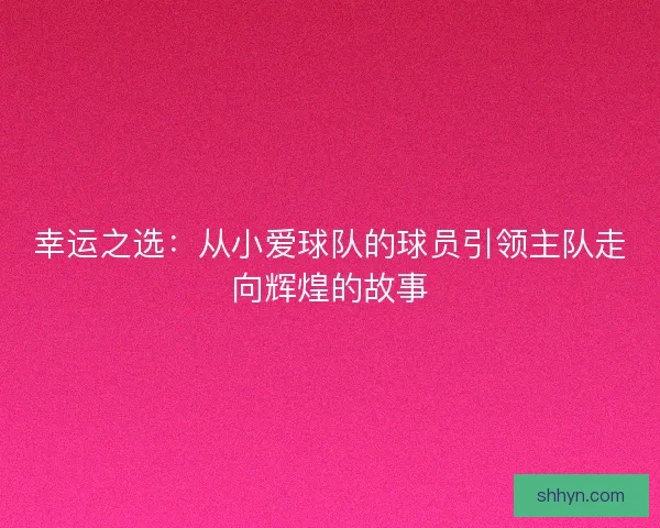 幸运之选:从小爱球队的球员引领主队走向辉煌的故事 幸运之选:从小爱球队的球员引领主队走向辉煌的故事