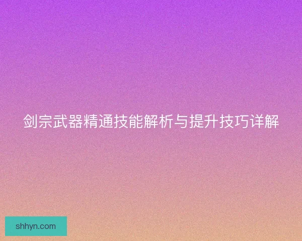 剑宗武器精通技能解析与提升技巧详解