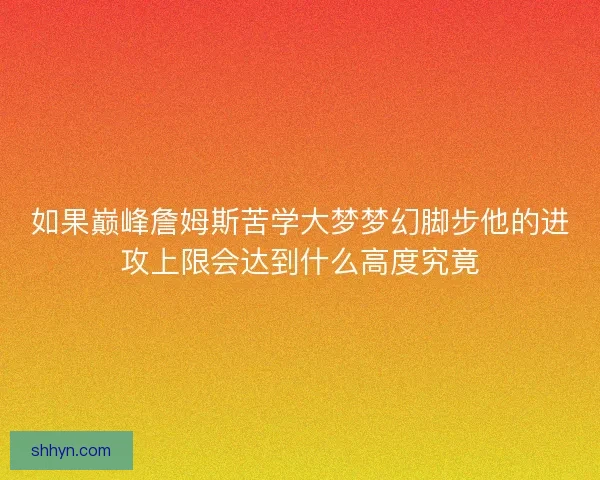 如果巅峰詹姆斯苦学大梦梦幻脚步他的进攻上限会达到什么高度究竟