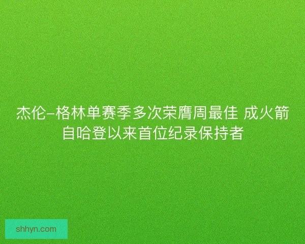 杰伦-格林单赛季多次荣膺周最佳 成火箭自哈登以来首位纪录保持者