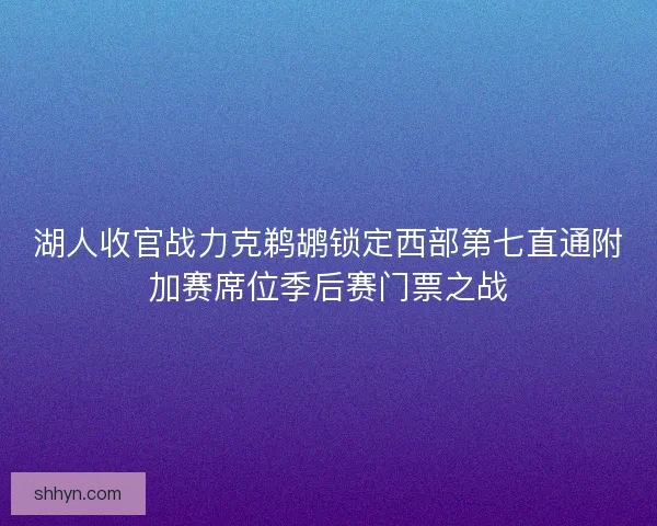 湖人收官战力克鹈鹕锁定西部第七直通附加赛席位季后赛门票之战