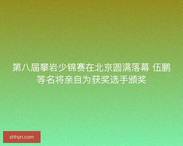 第八届攀岩少锦赛在北京圆满落幕 伍鹏等名将亲自为获奖选手颁奖 第八届攀岩少锦赛在北京圆满落幕 伍鹏等名将亲自为获奖选手颁奖