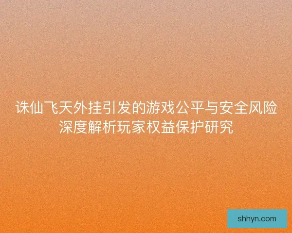 诛仙飞天外挂引发的游戏公平与安全风险深度解析玩家权益保护研究 诛仙飞天外挂引发的游戏公平与安全风险深度解析玩家权益保护研究
