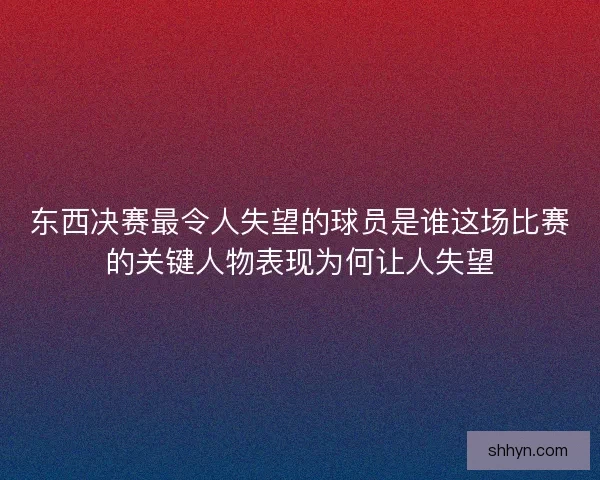 东西决赛最令人失望的球员是谁这场比赛的关键人物表现为何让人失望 东西决赛最令人失望的球员是谁这场比赛的关键人物表现为何让人失望