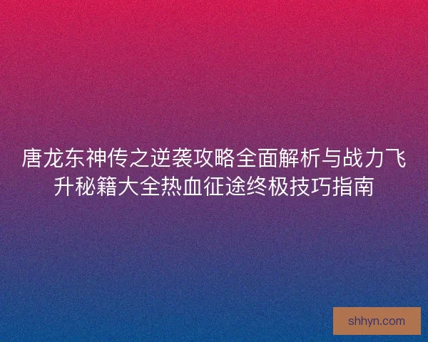唐龙东神传之逆袭攻略全面解析与战力飞升秘籍大全热血征途终极技巧指南