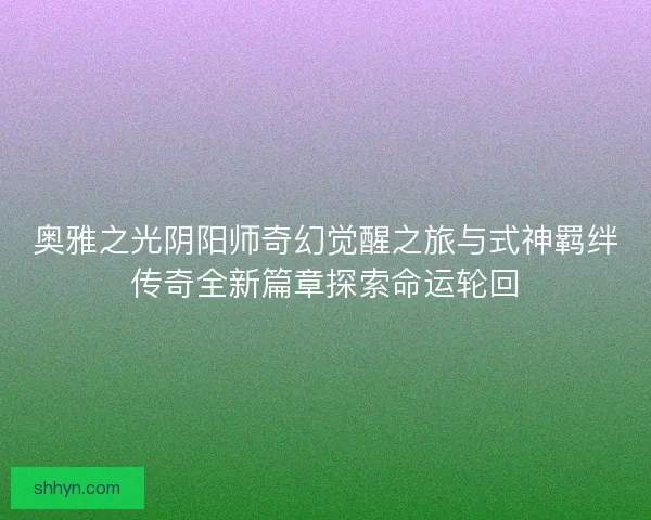 奥雅之光阴阳师奇幻觉醒之旅与式神羁绊传奇全新篇章探索命运轮回