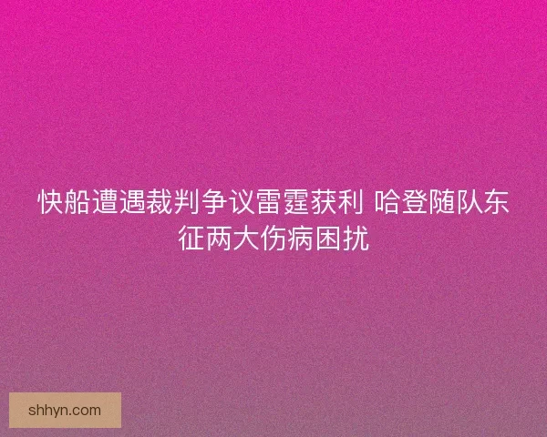 快船遭遇裁判争议雷霆获利 哈登随队东征两大伤病困扰 快船遭遇裁判争议雷霆获利 哈登随队东征两大伤病困扰