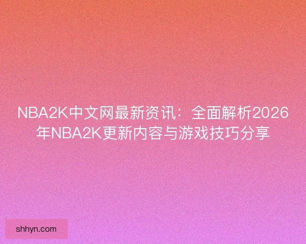 NBA2K中文网最新资讯:全面解析2026年NBA2K更新内容与游戏技巧分享 NBA2K中文网最新资讯:全面解析2026年NBA2K更新内容与游戏技巧分享