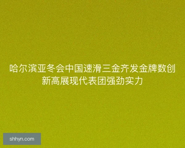 哈尔滨亚冬会中国速滑三金齐发金牌数创新高展现代表团强劲实力 哈尔滨亚冬会中国速滑三金齐发金牌数创新高展现代表团强劲实力