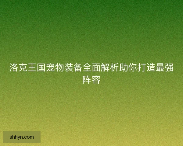洛克王国宠物装备全面解析助你打造最强阵容 洛克王国宠物装备全面解析助你打造最强阵容