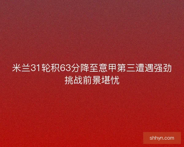 米兰31轮积63分降至意甲第三遭遇强劲挑战前景堪忧 米兰31轮积63分降至意甲第三遭遇强劲挑战前景堪忧