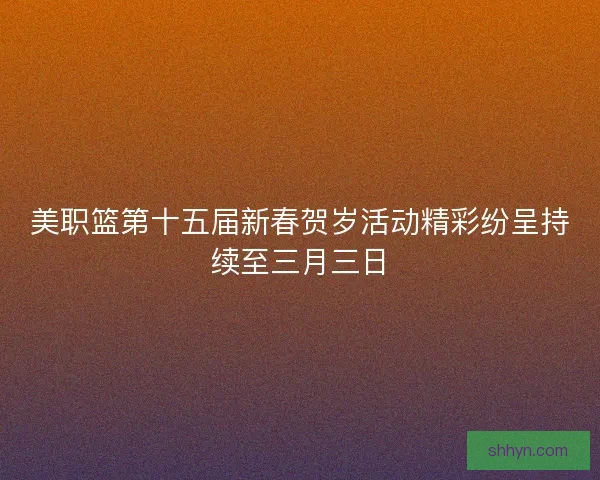 美职篮第十五届新春贺岁活动精彩纷呈持续至三月三日 美职篮第十五届新春贺岁活动精彩纷呈持续至三月三日