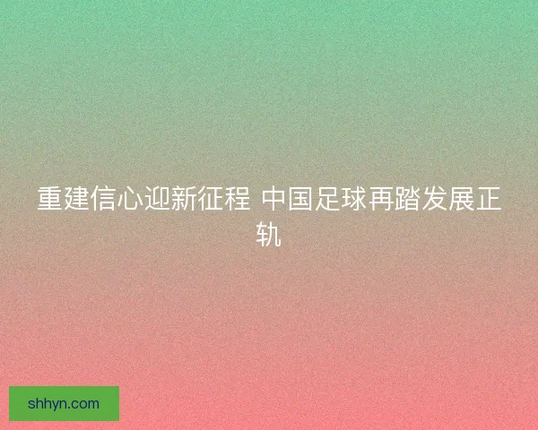 重建信心迎新征程 中国足球再踏发展正轨 重建信心迎新征程 中国足球再踏发展正轨