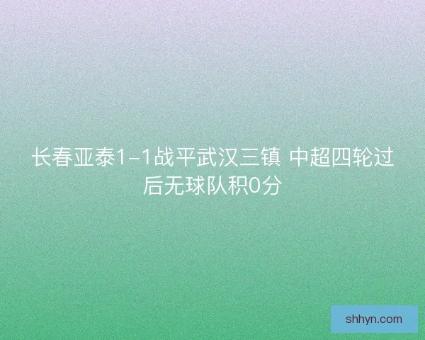 长春亚泰1-1战平武汉三镇 中超四轮过后无球队积0分 长春亚泰1-1战平武汉三镇 中超四轮过后无球队积0分
