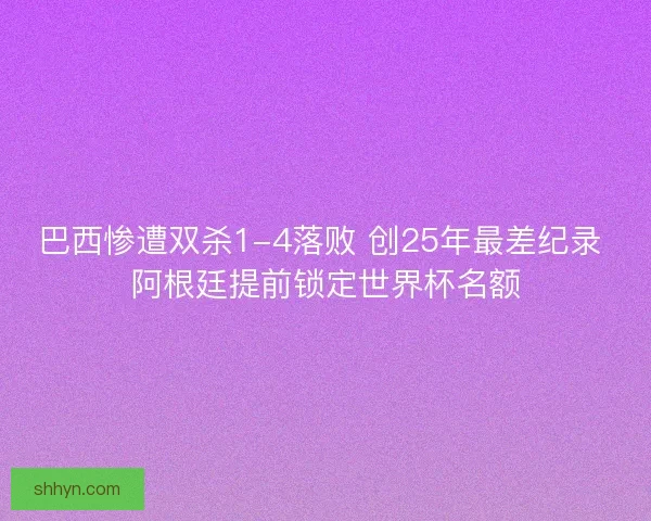 巴西惨遭双杀1-4落败 创25年最差纪录 阿根廷提前锁定世界杯名额 巴西惨遭双杀1-4落败 创25年最差纪录 阿根廷提前锁定世界杯名额
