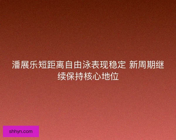 潘展乐短距离自由泳表现稳定 新周期继续保持核心地位 潘展乐短距离自由泳表现稳定 新周期继续保持核心地位
