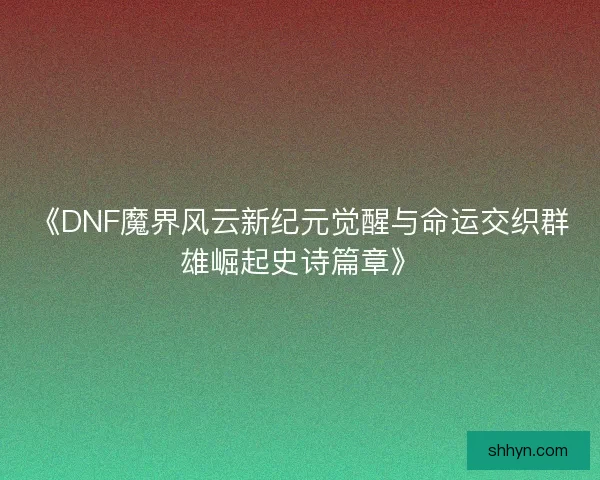 《DNF魔界风云新纪元觉醒与命运交织群雄崛起史诗篇章》 《DNF魔界风云新纪元觉醒与命运交织群雄崛起史诗篇章》