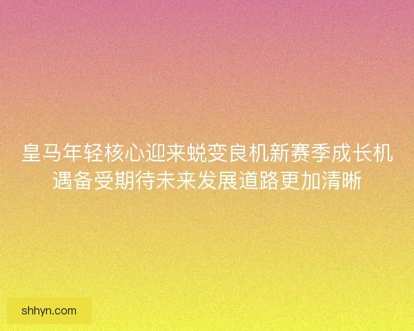 皇马年轻核心迎来蜕变良机新赛季成长机遇备受期待未来发展道路更加清晰 皇马年轻核心迎来蜕变良机新赛季成长机遇备受期待未来发展道路更加清晰