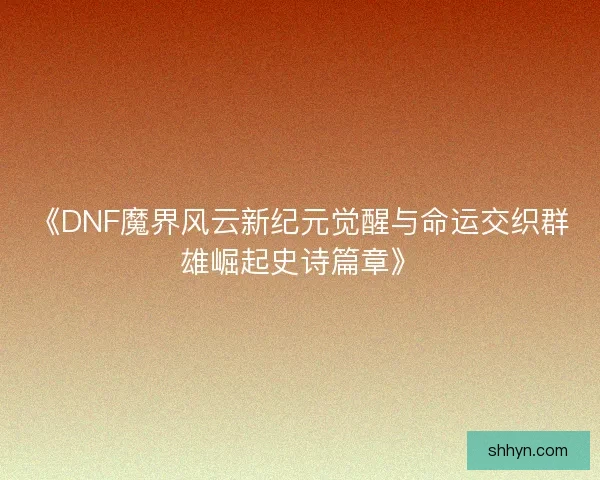 《DNF魔界风云新纪元觉醒与命运交织群雄崛起史诗篇章》 《DNF魔界风云新纪元觉醒与命运交织群雄崛起史诗篇章》