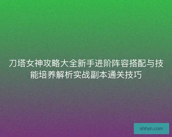 刀塔女神攻略大全新手进阶阵容搭配与技能培养解析实战副本通关技巧 刀塔女神攻略大全新手进阶阵容搭配与技能培养解析实战副本通关技巧
