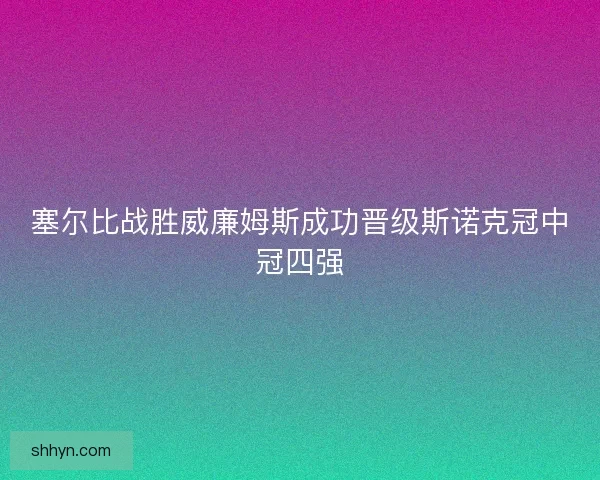 塞尔比战胜威廉姆斯成功晋级斯诺克冠中冠四强 塞尔比战胜威廉姆斯成功晋级斯诺克冠中冠四强