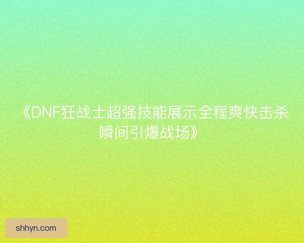 《DNF狂战士超强技能展示全程爽快击杀瞬间引爆战场》 《DNF狂战士超强技能展示全程爽快击杀瞬间引爆战场》