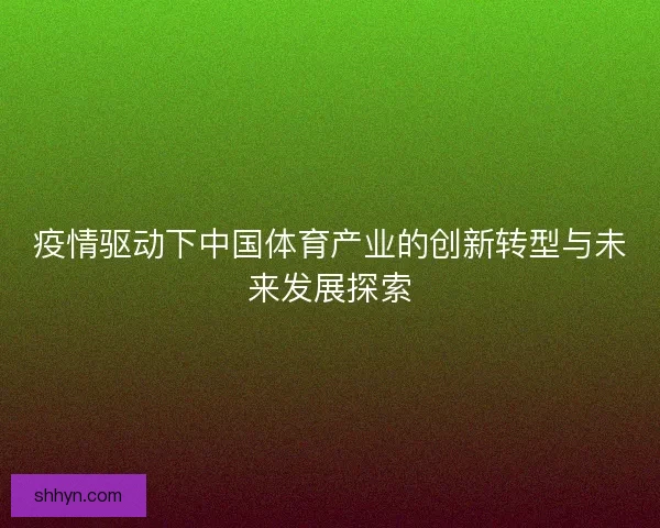 疫情驱动下中国体育产业的创新转型与未来发展探索 疫情驱动下中国体育产业的创新转型与未来发展探索
